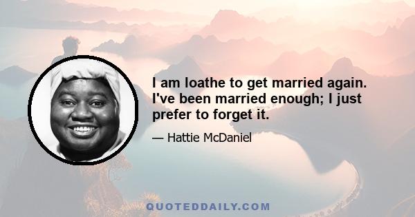 I am loathe to get married again. I've been married enough; I just prefer to forget it.