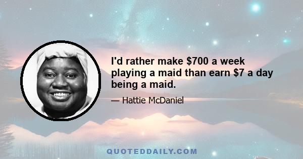 I'd rather make $700 a week playing a maid than earn $7 a day being a maid.