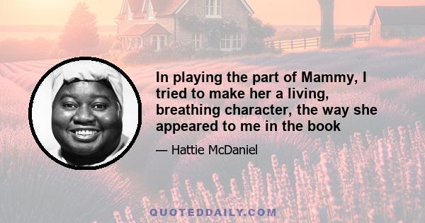 In playing the part of Mammy, I tried to make her a living, breathing character, the way she appeared to me in the book