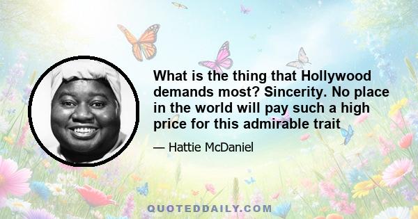 What is the thing that Hollywood demands most? Sincerity. No place in the world will pay such a high price for this admirable trait