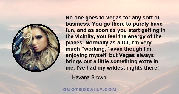 No one goes to Vegas for any sort of business. You go there to purely have fun, and as soon as you start getting in the vicinity, you feel the energy of the places. Normally as a DJ, I'm very much working, even though