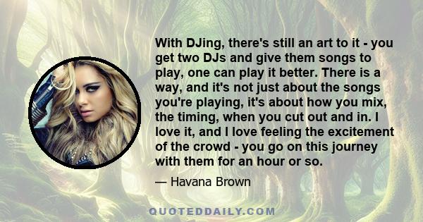 With DJing, there's still an art to it - you get two DJs and give them songs to play, one can play it better. There is a way, and it's not just about the songs you're playing, it's about how you mix, the timing, when