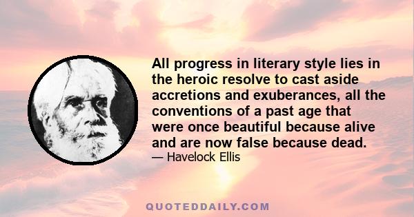 All progress in literary style lies in the heroic resolve to cast aside accretions and exuberances, all the conventions of a past age that were once beautiful because alive and are now false because dead.