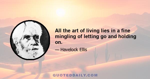 All the art of living lies in a fine mingling of letting go and holding on.