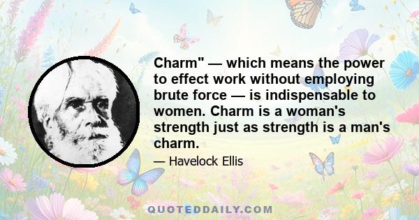 Charm — which means the power to effect work without employing brute force — is indispensable to women. Charm is a woman's strength just as strength is a man's charm.