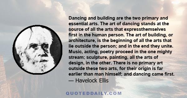 Dancing and building are the two primary and essential arts. The art of dancing stands at the source of all the arts that expressthemselves first in the human person. The art of building, or architecture, is the