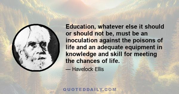 Education, whatever else it should or should not be, must be an inoculation against the poisons of life and an adequate equipment in knowledge and skill for meeting the chances of life.