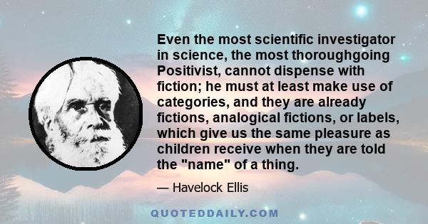 Even the most scientific investigator in science, the most thoroughgoing Positivist, cannot dispense with fiction; he must at least make use of categories, and they are already fictions, analogical fictions, or labels,