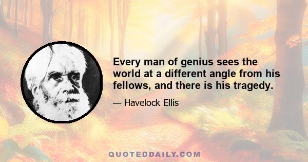 Every man of genius sees the world at a different angle from his fellows, and there is his tragedy.