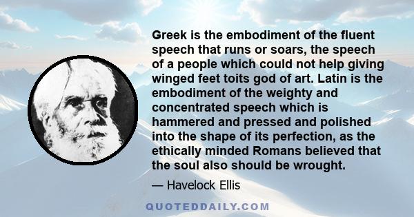 Greek is the embodiment of the fluent speech that runs or soars, the speech of a people which could not help giving winged feet toits god of art. Latin is the embodiment of the weighty and concentrated speech which is