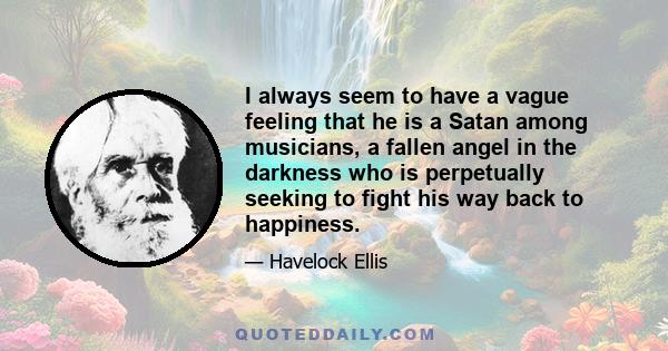 I always seem to have a vague feeling that he is a Satan among musicians, a fallen angel in the darkness who is perpetually seeking to fight his way back to happiness.