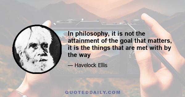 In philosophy, it is not the attainment of the goal that matters, it is the things that are met with by the way