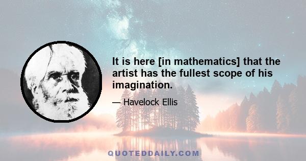 It is here [in mathematics] that the artist has the fullest scope of his imagination.