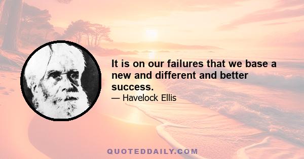 It is on our failures that we base a new and different and better success.