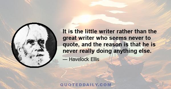 It is the little writer rather than the great writer who seems never to quote, and the reason is that he is never really doing anything else.