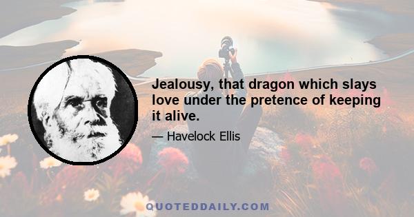 Jealousy, that dragon which slays love under the pretence of keeping it alive.