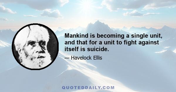 Mankind is becoming a single unit, and that for a unit to fight against itself is suicide.