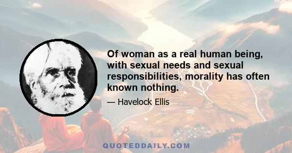 Of woman as a real human being, with sexual needs and sexual responsibilities, morality has often known nothing.