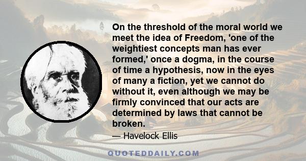 On the threshold of the moral world we meet the idea of Freedom, 'one of the weightiest concepts man has ever formed,' once a dogma, in the course of time a hypothesis, now in the eyes of many a fiction, yet we cannot