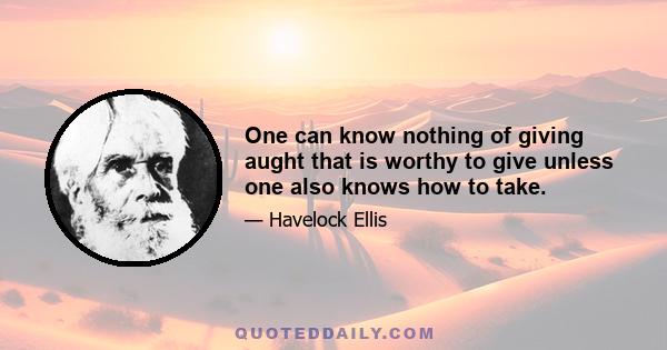 One can know nothing of giving aught that is worthy to give unless one also knows how to take.