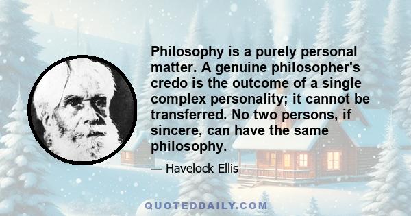 Philosophy is a purely personal matter. A genuine philosopher's credo is the outcome of a single complex personality; it cannot be transferred. No two persons, if sincere, can have the same philosophy.