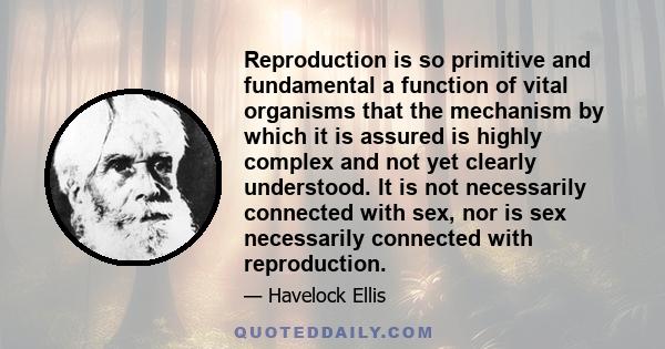 Reproduction is so primitive and fundamental a function of vital organisms that the mechanism by which it is assured is highly complex and not yet clearly understood. It is not necessarily connected with sex, nor is sex 