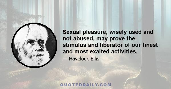 Sexual pleasure, wisely used and not abused, may prove the stimulus and liberator of our finest and most exalted activities.