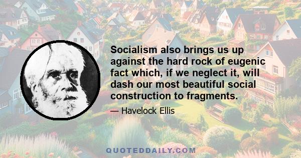 Socialism also brings us up against the hard rock of eugenic fact which, if we neglect it, will dash our most beautiful social construction to fragments.