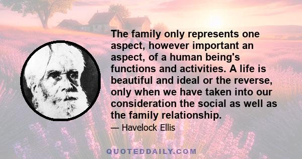 The family only represents one aspect, however important an aspect, of a human being's functions and activities. A life is beautiful and ideal or the reverse, only when we have taken into our consideration the social as 