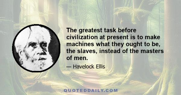 The greatest task before civilization at present is to make machines what they ought to be, the slaves, instead of the masters of men.