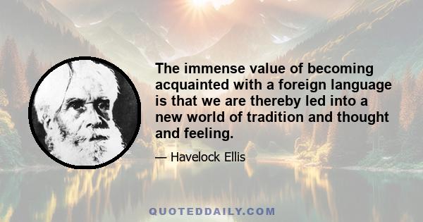 The immense value of becoming acquainted with a foreign language is that we are thereby led into a new world of tradition and thought and feeling.