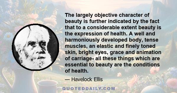 The largely objective character of beauty is further indicated by the fact that to a considerable extent beauty is the expression of health. A well and harmoniously developed body, tense muscles, an elastic and finely