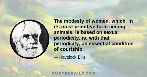 The modesty of women, which, in its most primitive form among animals, is based on sexual periodicity, is, with that periodicity, an essential condition of courtship.