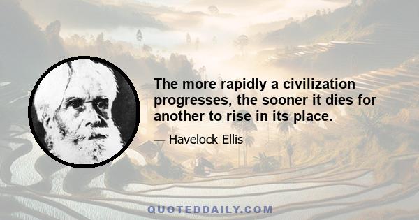 The more rapidly a civilization progresses, the sooner it dies for another to rise in its place.