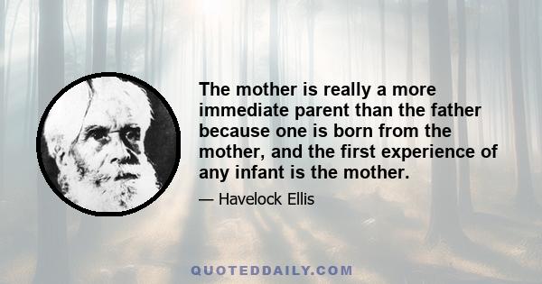 The mother is really a more immediate parent than the father because one is born from the mother, and the first experience of any infant is the mother.