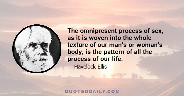 The omnipresent process of sex, as it is woven into the whole texture of our man's or woman's body, is the pattern of all the process of our life.