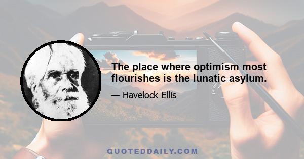 The place where optimism most flourishes is the lunatic asylum.