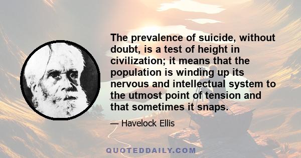 The prevalence of suicide, without doubt, is a test of height in civilization; it means that the population is winding up its nervous and intellectual system to the utmost point of tension and that sometimes it snaps.