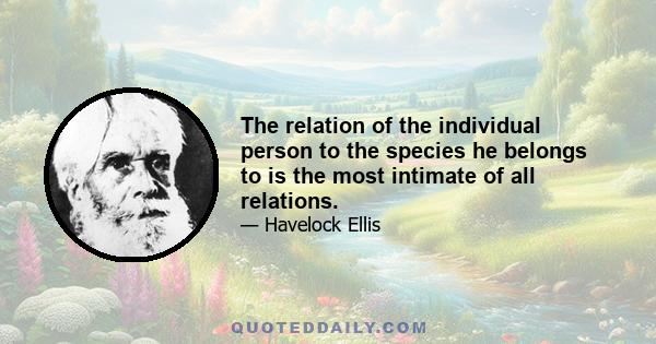 The relation of the individual person to the species he belongs to is the most intimate of all relations.