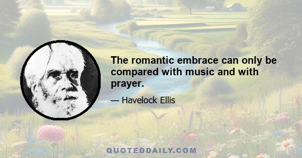 The romantic embrace can only be compared with music and with prayer.