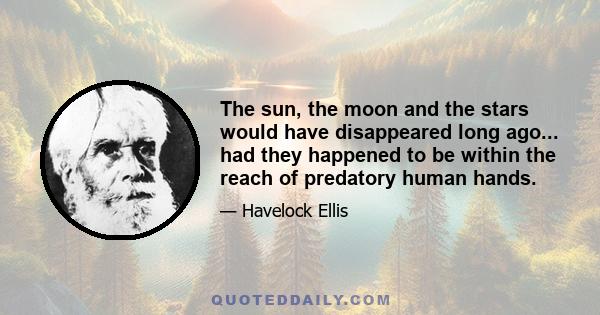 The sun, the moon and the stars would have disappeared long ago... had they happened to be within the reach of predatory human hands.