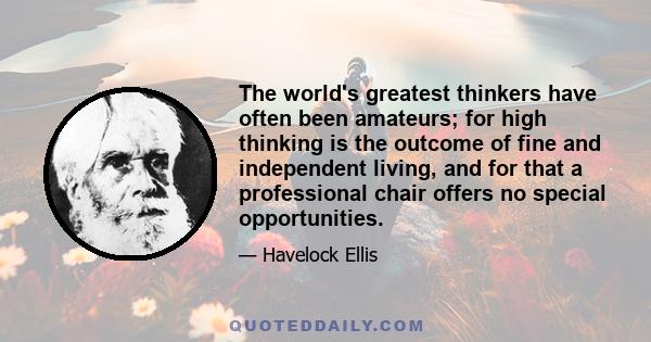 The world's greatest thinkers have often been amateurs; for high thinking is the outcome of fine and independent living, and for that a professional chair offers no special opportunities.