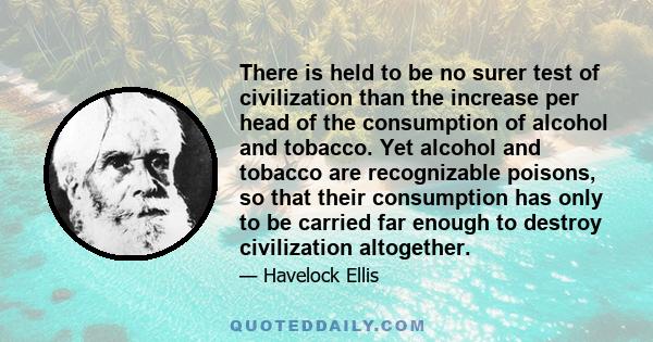 There is held to be no surer test of civilization than the increase per head of the consumption of alcohol and tobacco. Yet alcohol and tobacco are recognizable poisons, so that their consumption has only to be carried