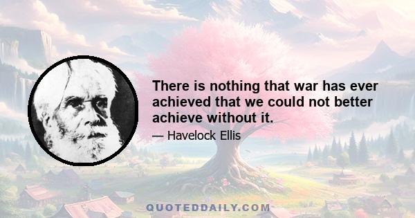 There is nothing that war has ever achieved that we could not better achieve without it.