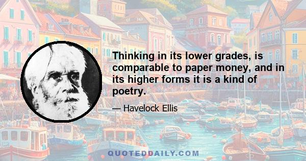 Thinking in its lower grades, is comparable to paper money, and in its higher forms it is a kind of poetry.