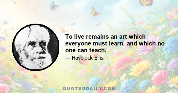 To live remains an art which everyone must learn, and which no one can teach.