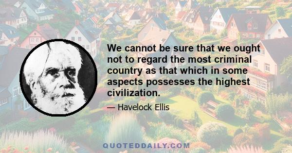 We cannot be sure that we ought not to regard the most criminal country as that which in some aspects possesses the highest civilization.