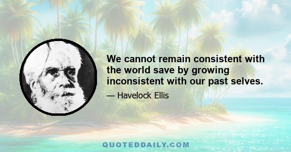 We cannot remain consistent with the world save by growing inconsistent with our past selves.