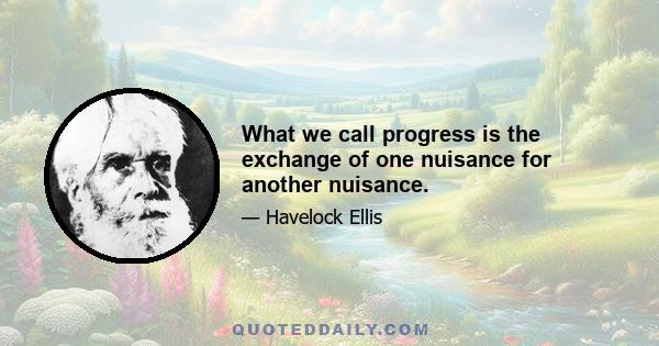 What we call progress is the exchange of one nuisance for another nuisance.