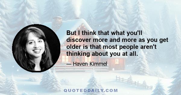 But I think that what you'll discover more and more as you get older is that most people aren't thinking about you at all.